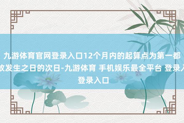 九游体育官网登录入口12个月内的起算点为第一都事故发生之日的次日-九游体育 手机娱乐最全平台 登录入口