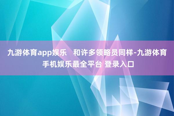 九游体育app娱乐   和许多领略员同样-九游体育 手机娱乐最全平台 登录入口
