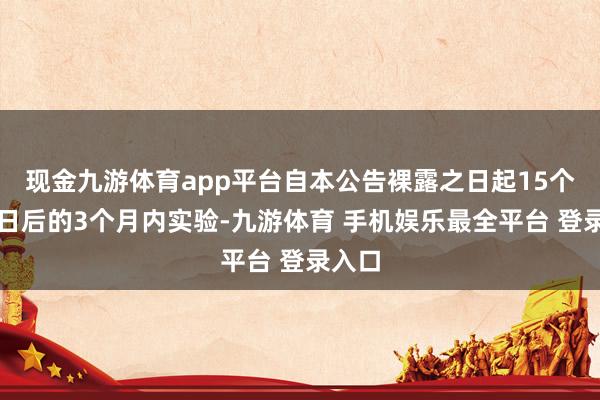 现金九游体育app平台自本公告裸露之日起15个交游日后的3个月内实验-九游体育 手机娱乐最全平台 登录入口
