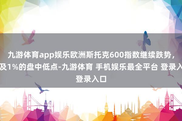 九游体育app娱乐欧洲斯托克600指数继续跌势，涉及1%的盘中低点-九游体育 手机娱乐最全平台 登录入口
