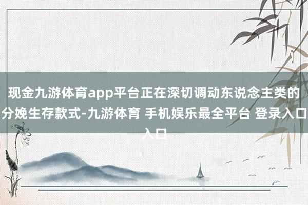 现金九游体育app平台正在深切调动东说念主类的分娩生存款式-九游体育 手机娱乐最全平台 登录入口