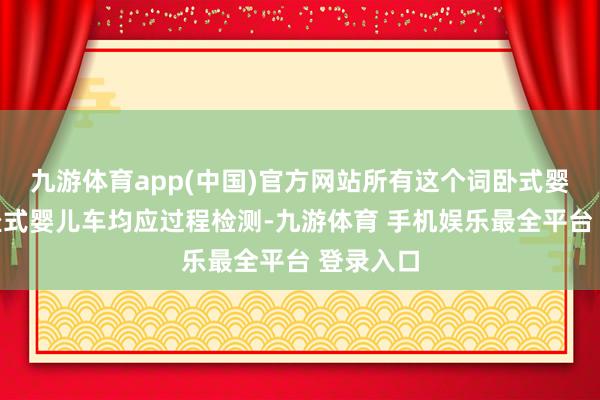 九游体育app(中国)官方网站所有这个词卧式婴儿车和坐式婴儿车均应过程检测-九游体育 手机娱乐最全平台 登录入口