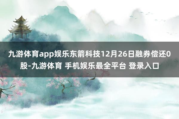 九游体育app娱乐东箭科技12月26日融券偿还0股-九游体育 手机娱乐最全平台 登录入口