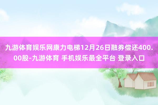 九游体育娱乐网康力电梯12月26日融券偿还400.00股-九游体育 手机娱乐最全平台 登录入口