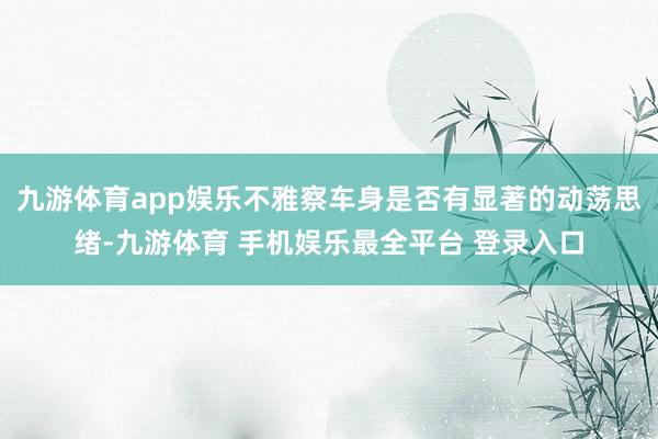 九游体育app娱乐不雅察车身是否有显著的动荡思绪-九游体育 手机娱乐最全平台 登录入口