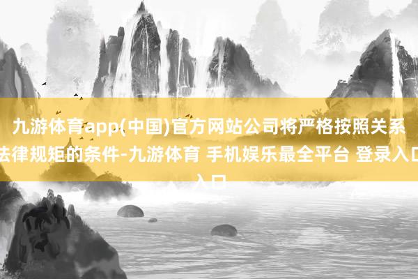 九游体育app(中国)官方网站公司将严格按照关系法律规矩的条件-九游体育 手机娱乐最全平台 登录入口