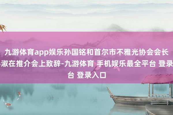 九游体育app娱乐孙国铭和首尔市不雅光协会会长赵泰淑在推介会上致辞-九游体育 手机娱乐最全平台 登录入口