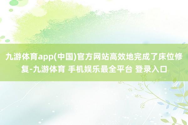 九游体育app(中国)官方网站高效地完成了床位修复-九游体育 手机娱乐最全平台 登录入口