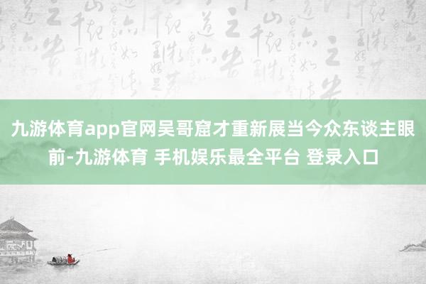 九游体育app官网吴哥窟才重新展当今众东谈主眼前-九游体育 手机娱乐最全平台 登录入口