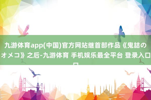 九游体育app(中国)官方网站继首部作品《鬼詰のオメコ》之后-九游体育 手机娱乐最全平台 登录入口