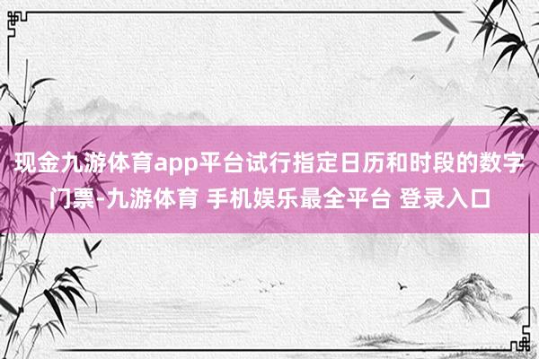 现金九游体育app平台试行指定日历和时段的数字门票-九游体育 手机娱乐最全平台 登录入口
