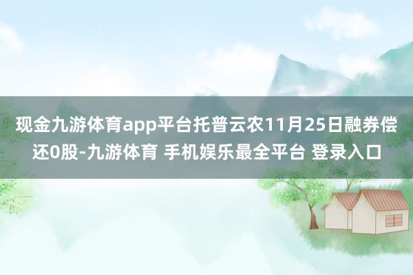现金九游体育app平台托普云农11月25日融券偿还0股-九游体育 手机娱乐最全平台 登录入口