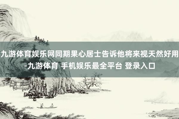 九游体育娱乐网同期果心居士告诉他将来视天然好用-九游体育 手机娱乐最全平台 登录入口