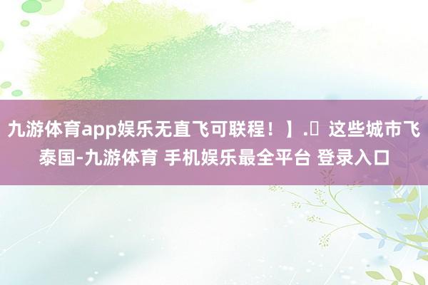 九游体育app娱乐无直飞可联程!】.✈这些城市飞泰国-九游体育 手机娱乐最全平台 登录入口