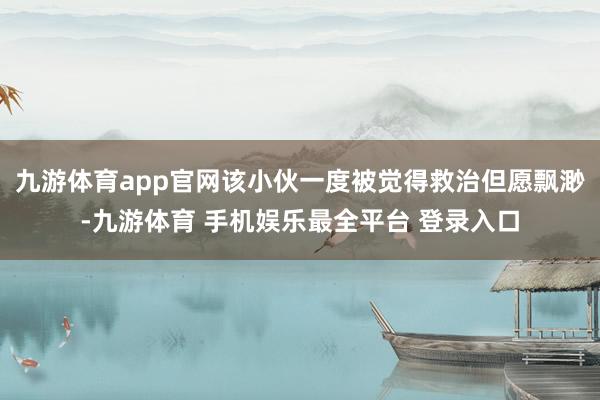 九游体育app官网该小伙一度被觉得救治但愿飘渺-九游体育 手机娱乐最全平台 登录入口