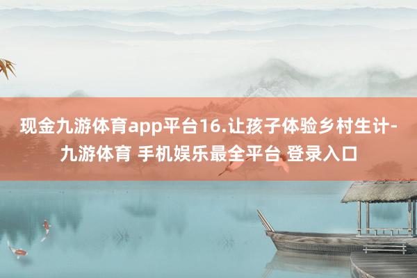 现金九游体育app平台16.让孩子体验乡村生计-九游体育 手机娱乐最全平台 登录入口