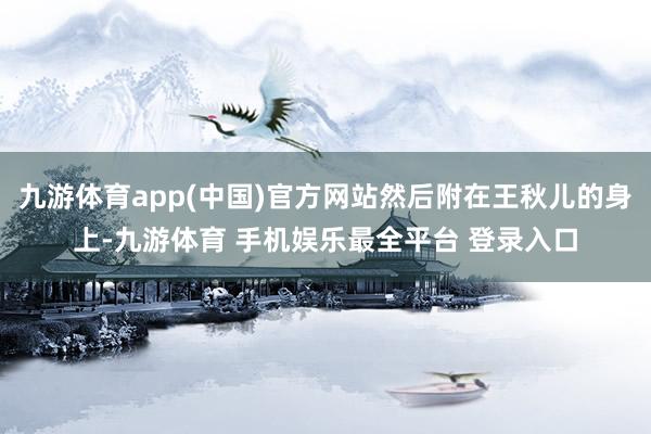 九游体育app(中国)官方网站然后附在王秋儿的身上-九游体育 手机娱乐最全平台 登录入口