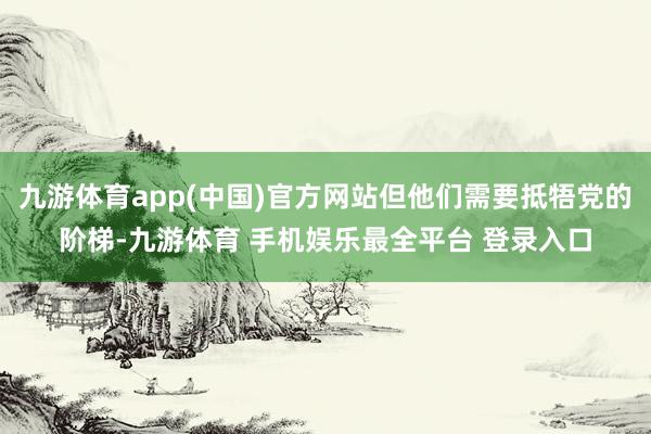 九游体育app(中国)官方网站但他们需要抵牾党的阶梯-九游体育 手机娱乐最全平台 登录入口