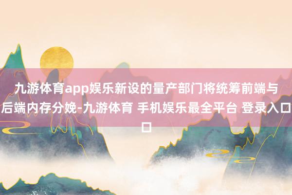 九游体育app娱乐　　新设的量产部门将统筹前端与后端内存分娩-九游体育 手机娱乐最全平台 登录入口