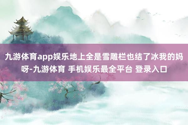 九游体育app娱乐地上全是雪雕栏也结了冰我的妈呀-九游体育 手机娱乐最全平台 登录入口
