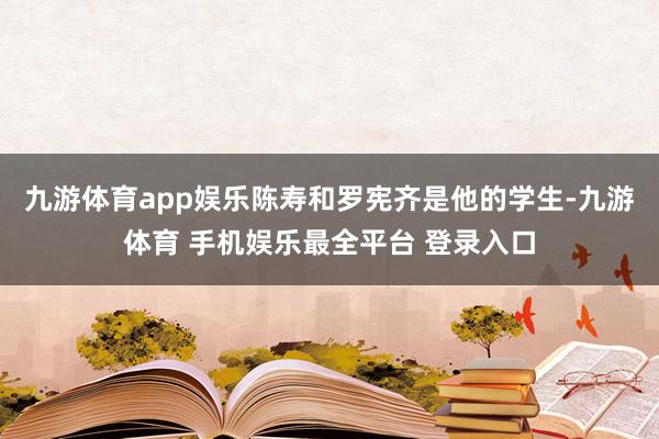 九游体育app娱乐陈寿和罗宪齐是他的学生-九游体育 手机娱乐最全平台 登录入口