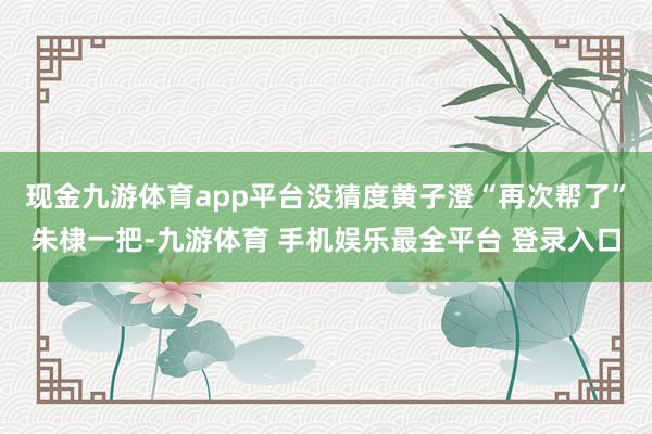 现金九游体育app平台没猜度黄子澄“再次帮了”朱棣一把-九游体育 手机娱乐最全平台 登录入口