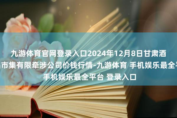 九游体育官网登录入口2024年12月8日甘肃酒泉春光农居品市集有限牵涉公司价钱行情-九游体育 手机娱乐最全平台 登录入口