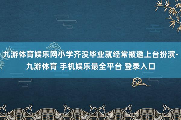 九游体育娱乐网小学齐没毕业就经常被邀上台扮演-九游体育 手机娱乐最全平台 登录入口