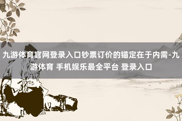 九游体育官网登录入口钞票订价的锚定在于内需-九游体育 手机娱乐最全平台 登录入口