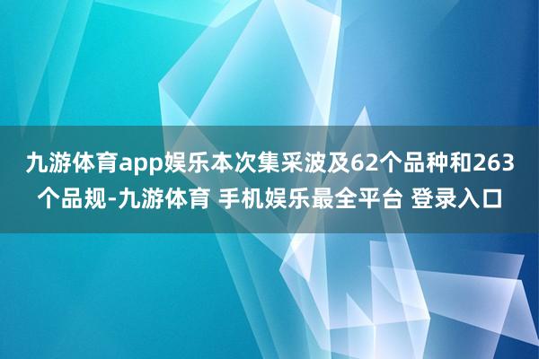 九游体育app娱乐本次集采波及62个品种和263个品规-九游体育 手机娱乐最全平台 登录入口
