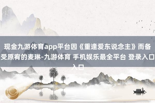 现金九游体育app平台因《重逢爱东说念主》而备受原宥的麦琳-九游体育 手机娱乐最全平台 登录入口