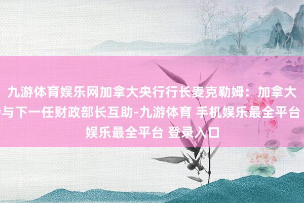 九游体育娱乐网加拿大央行行长麦克勒姆：加拿大央行期待与下一任财政部长互助-九游体育 手机娱乐最全平台 登录入口