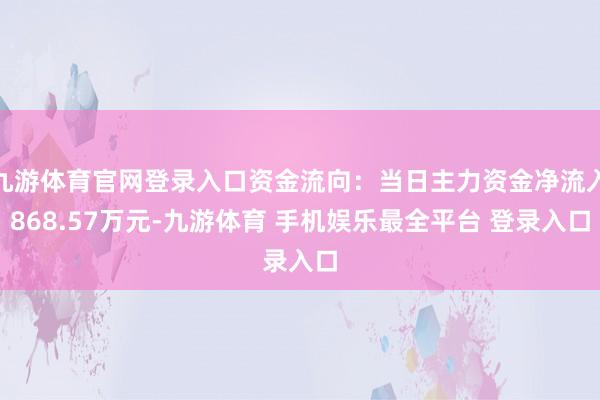 九游体育官网登录入口资金流向：当日主力资金净流入868.57万元-九游体育 手机娱乐最全平台 登录入口