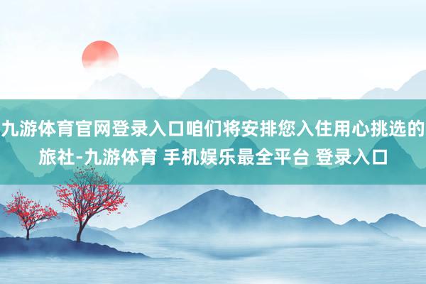 九游体育官网登录入口咱们将安排您入住用心挑选的旅社-九游体育 手机娱乐最全平台 登录入口