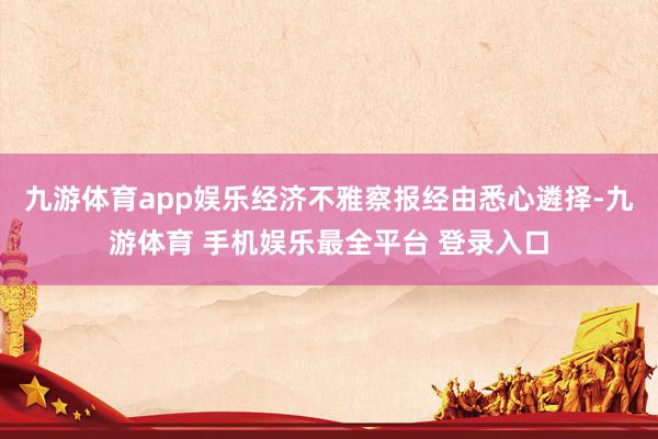 九游体育app娱乐经济不雅察报经由悉心遴择-九游体育 手机娱乐最全平台 登录入口