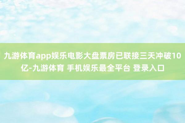 九游体育app娱乐电影大盘票房已联接三天冲破10亿-九游体育 手机娱乐最全平台 登录入口