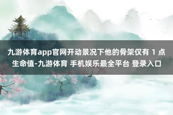九游体育app官网开动景况下他的骨架仅有 1 点生命值-九游体育 手机娱乐最全平台 登录入口