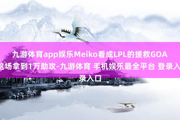 九游体育app娱乐Meiko看成LPL的援救GOAT这场拿到1万助攻-九游体育 手机娱乐最全平台 登录入口