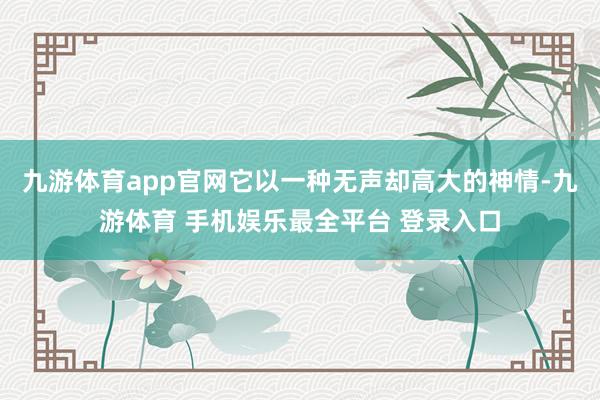 九游体育app官网它以一种无声却高大的神情-九游体育 手机娱乐最全平台 登录入口