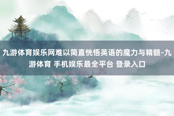 九游体育娱乐网难以简直恍悟英语的魔力与精髓-九游体育 手机娱乐最全平台 登录入口