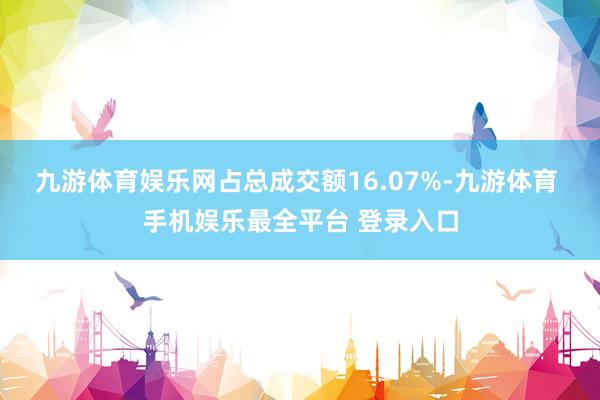 九游体育娱乐网占总成交额16.07%-九游体育 手机娱乐最全平台 登录入口