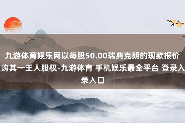 九游体育娱乐网以每股50.00瑞典克朗的现款报价收购其一王人股权-九游体育 手机娱乐最全平台 登录入口