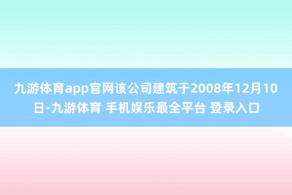 九游体育app官网该公司建筑于2008年12月10日-九游体育 手机娱乐最全平台 登录入口