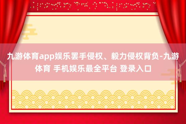 九游体育app娱乐罢手侵权、毅力侵权背负-九游体育 手机娱乐最全平台 登录入口