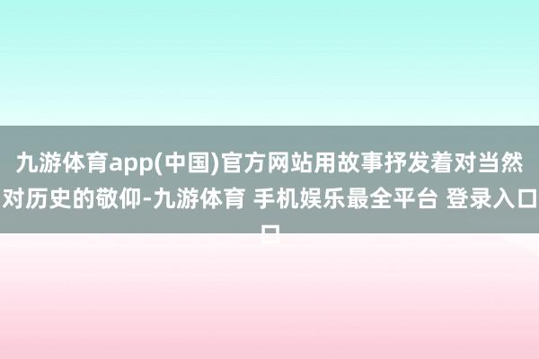 九游体育app(中国)官方网站用故事抒发着对当然对历史的敬仰-九游体育 手机娱乐最全平台 登录入口