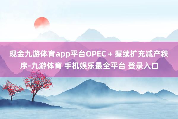 现金九游体育app平台OPEC + 握续扩充减产秩序-九游体育 手机娱乐最全平台 登录入口