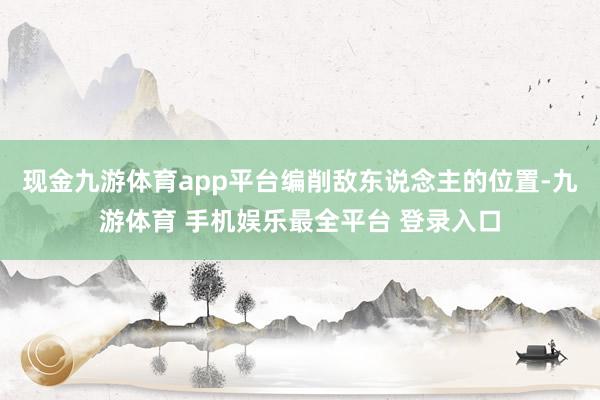 现金九游体育app平台编削敌东说念主的位置-九游体育 手机娱乐最全平台 登录入口