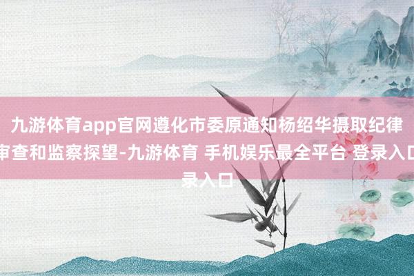 九游体育app官网遵化市委原通知杨绍华摄取纪律审查和监察探望-九游体育 手机娱乐最全平台 登录入口