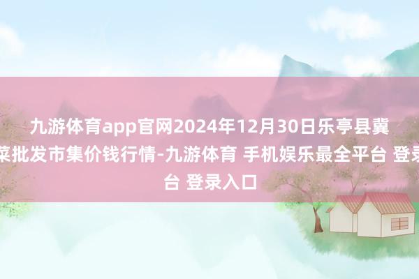 九游体育app官网2024年12月30日乐亭县冀东果菜批发市集价钱行情-九游体育 手机娱乐最全平台 登录入口