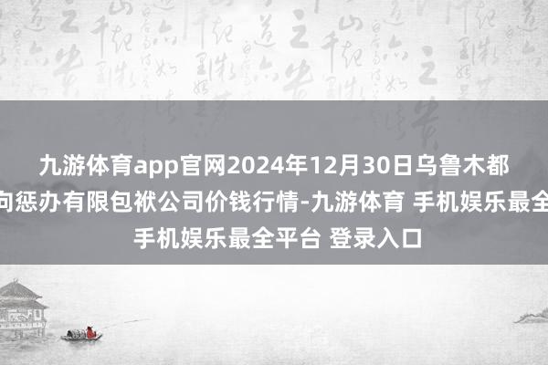 九游体育app官网2024年12月30日乌鲁木都北园春果业方向惩办有限包袱公司价钱行情-九游体育 手机娱乐最全平台 登录入口